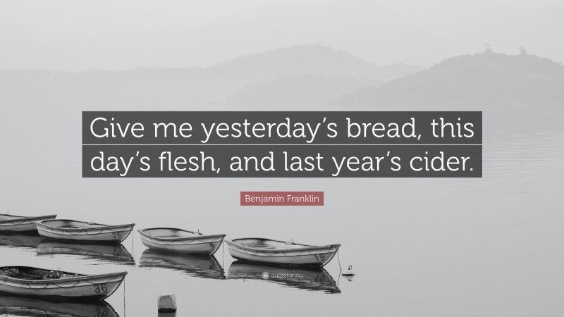 Benjamin Franklin Quote: “Give me yesterday’s bread, this day’s flesh, and last year’s cider.”