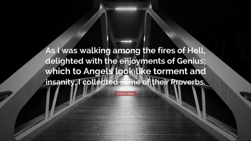 William Blake Quote: “As I was walking among the fires of Hell, delighted with the enjoyments of Genius; which to Angels look like torment and insanity, I collected some of their Proverbs.”