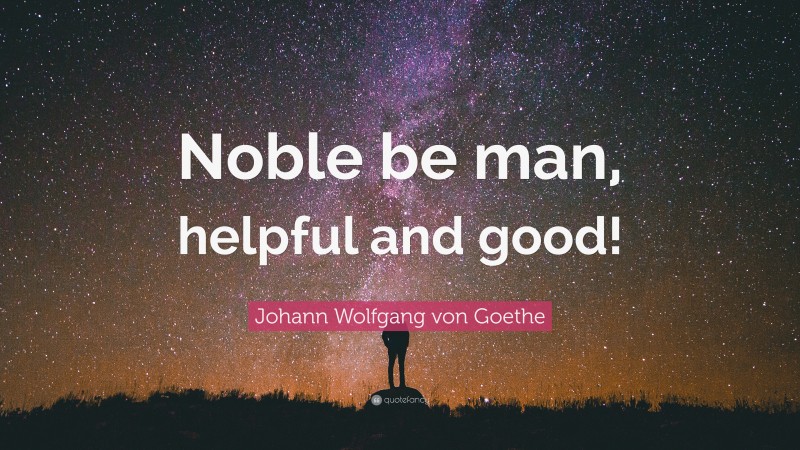 Johann Wolfgang von Goethe Quote: “Noble be man, helpful and good!”