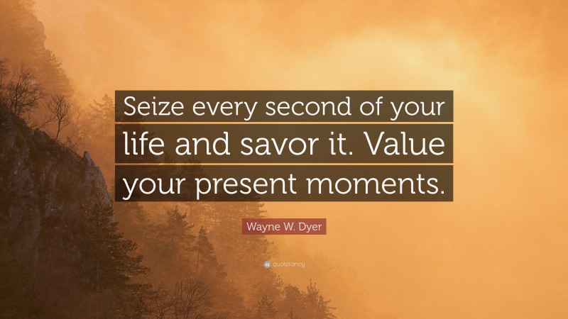 Wayne W. Dyer Quote: “Seize every second of your life and savor it. Value your present moments.”