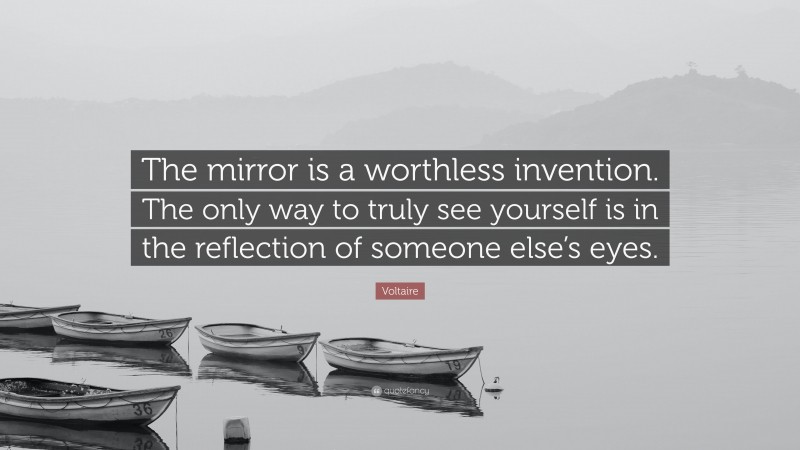 Voltaire Quote: “The mirror is a worthless invention. The only way to truly see yourself is in the reflection of someone else’s eyes.”