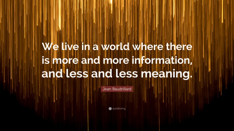 Jean Baudrillard Quote: “We live in a world where there is more and more information, and less and less meaning.”