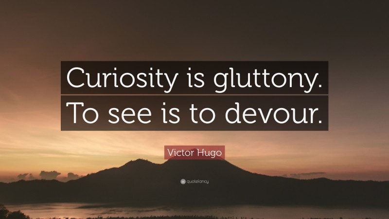 Victor Hugo Quote: “Curiosity is gluttony. To see is to devour.”