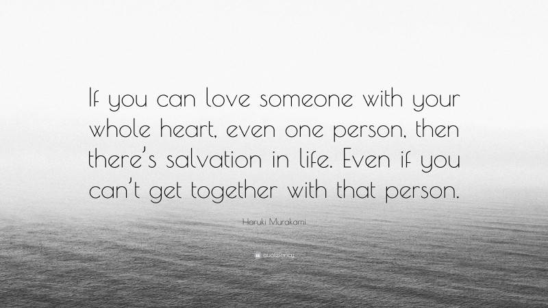 Haruki Murakami Quote: “If you can love someone with your whole heart, even one person, then there’s salvation in life. Even if you can’t get together with that person.”
