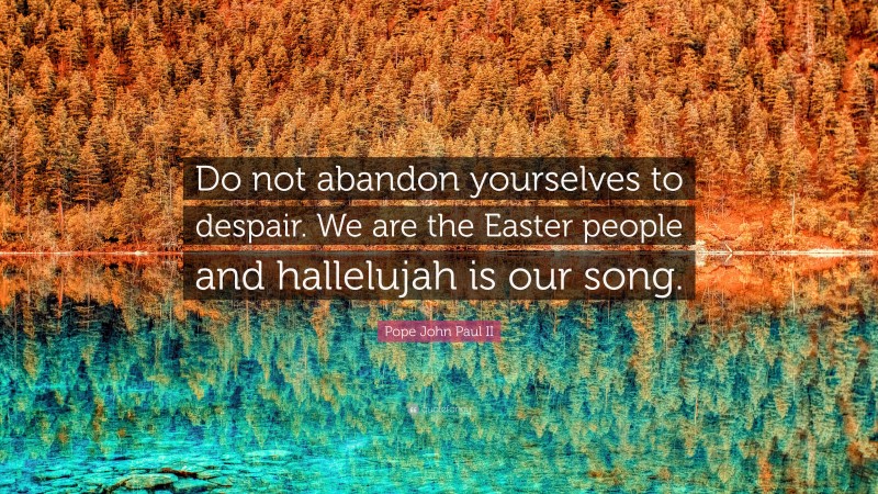 Pope John Paul II Quote: “Do not abandon yourselves to despair. We are the Easter people and hallelujah is our song.”