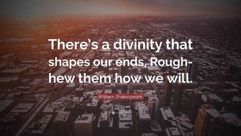 William Shakespeare Quote: “There’s a divinity that shapes our ends, Rough-hew them how we will.”