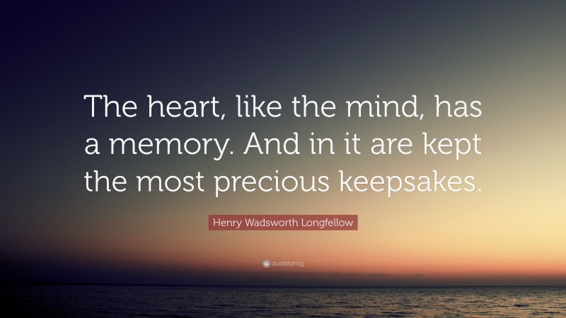 Henry Wadsworth Longfellow Quote: “The heart, like the mind, has a memory. And in it are kept the most precious keepsakes.”