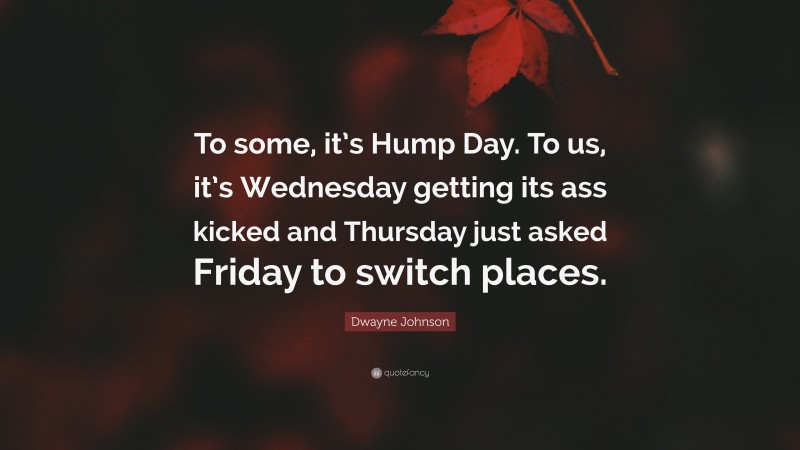 Dwayne Johnson Quote: “To some, it’s Hump Day. To us, it’s Wednesday getting its ass kicked and Thursday just asked Friday to switch places.”