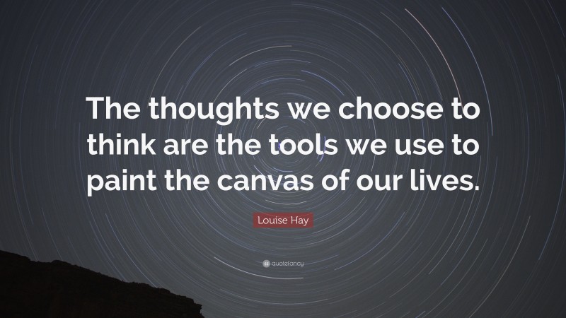 Louise Hay Quote: “The thoughts we choose to think are the tools we use to paint the canvas of our lives.”
