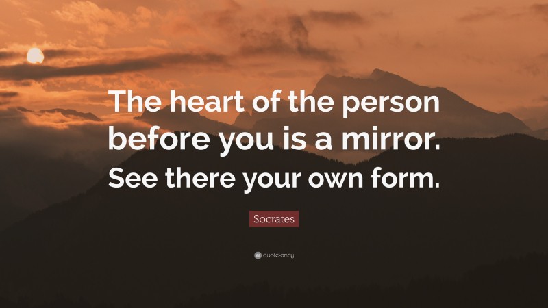 Socrates Quote: “The heart of the person before you is a mirror. See there your own form.”