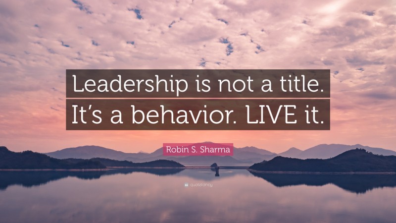 Robin S. Sharma Quote: “Leadership is not a title. It’s a behavior. LIVE it.”