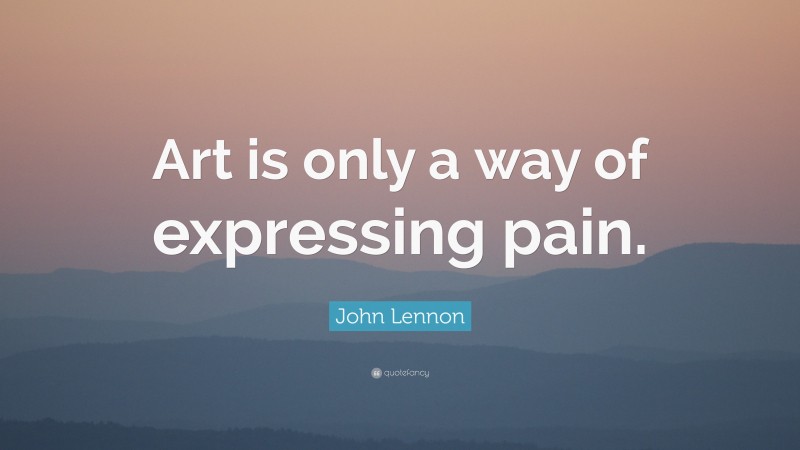 John Lennon Quote: “Art is only a way of expressing pain.”