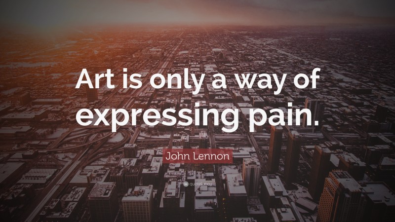 John Lennon Quote: “Art is only a way of expressing pain.”