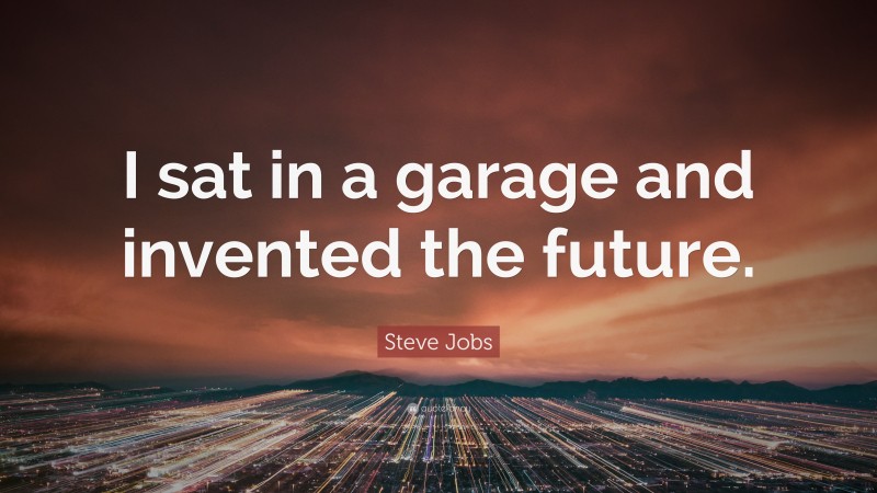 Steve Jobs Quote: “I sat in a garage and invented the future.”