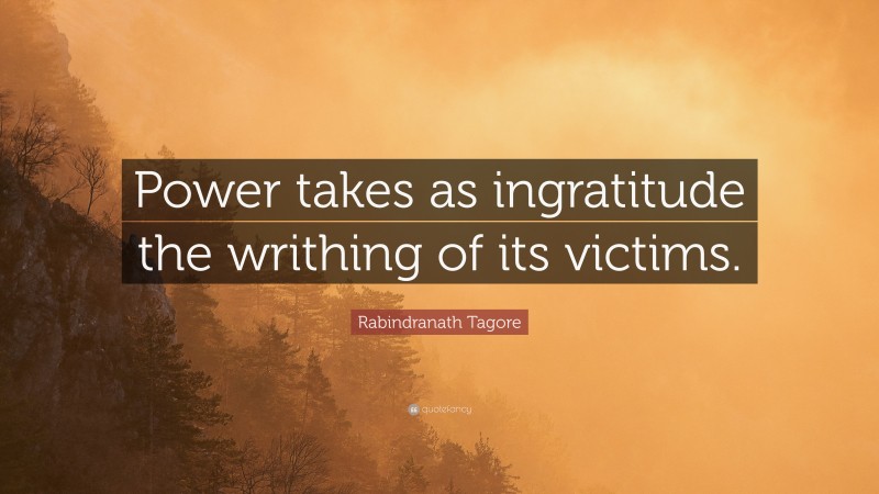 Rabindranath Tagore Quote: “Power takes as ingratitude the writhing of its victims.”