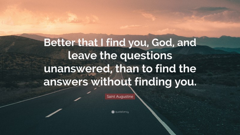 Saint Augustine Quote: “Better that I find you, God, and leave the questions unanswered, than to find the answers without finding you.”