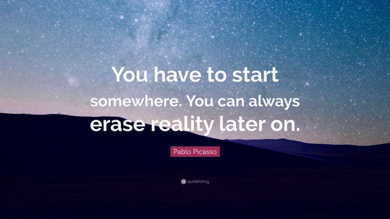 Pablo Picasso Quote: “You have to start somewhere. You can always erase reality later on.”
