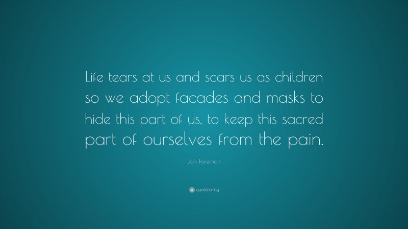 Jon Foreman Quote: “Life tears at us and scars us as children so we adopt facades and masks to hide this part of us, to keep this sacred part of ourselves from the pain.”