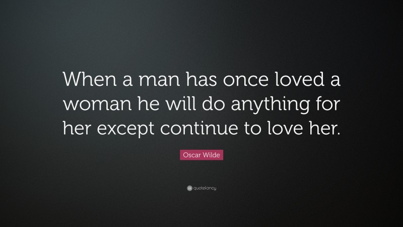 Oscar Wilde Quote: “When a man has once loved a woman he will do anything for her except continue to love her.”