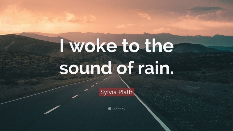 Sylvia Plath Quote: “I woke to the sound of rain.”