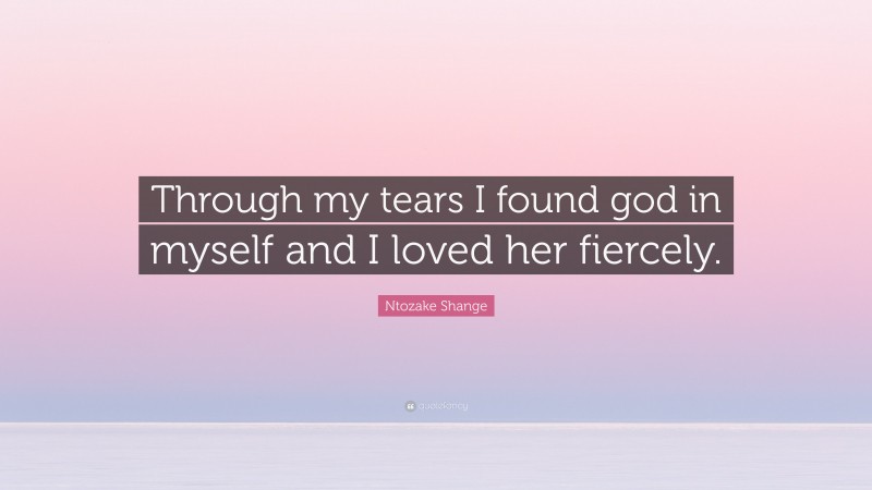 Ntozake Shange Quote: “Through my tears I found god in myself and I loved her fiercely.”