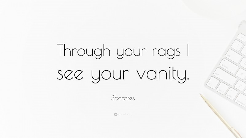 Socrates Quote: “Through your rags I see your vanity.”