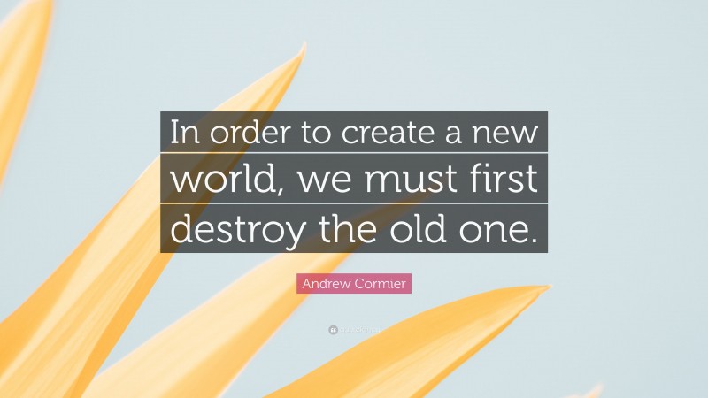 Andrew Cormier Quote: “In order to create a new world, we must first destroy the old one.”