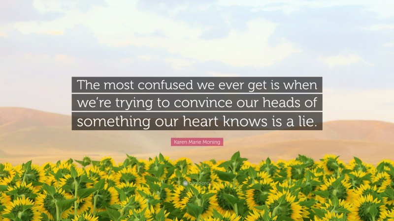 Karen Marie Moning Quote: “The most confused we ever get is when we’re trying to convince our heads of something our heart knows is a lie.”