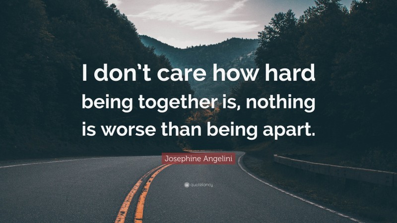 Josephine Angelini Quote: “I don’t care how hard being together is, nothing is worse than being apart.”
