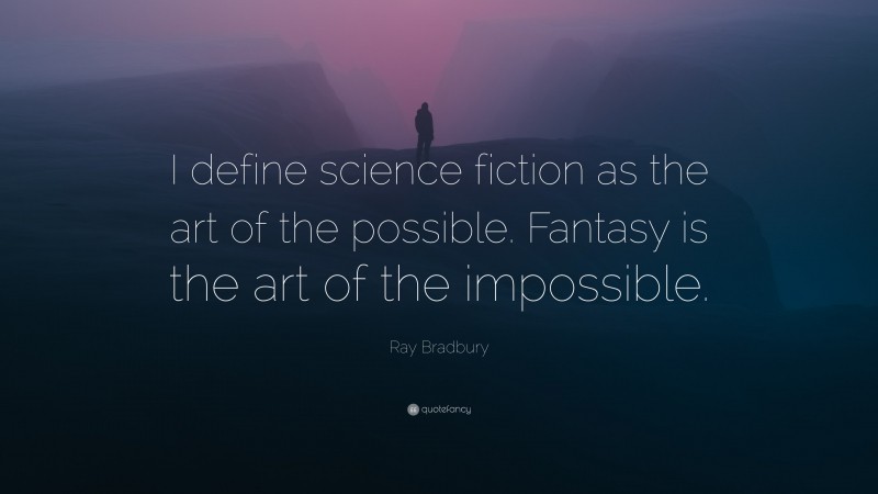 Ray Bradbury Quote: “I define science fiction as the art of the possible. Fantasy is the art of the impossible.”