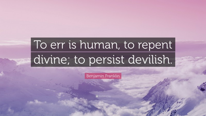 Benjamin Franklin Quote: “To err is human, to repent divine; to persist devilish.”