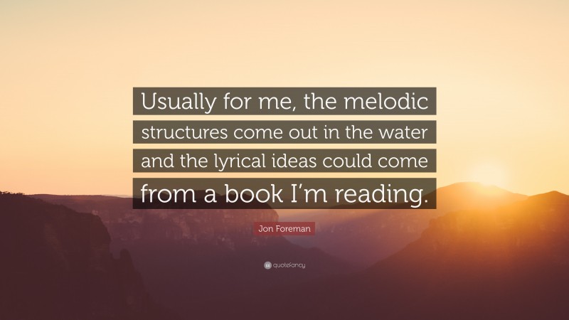 Jon Foreman Quote: “Usually for me, the melodic structures come out in the water and the lyrical ideas could come from a book I’m reading.”