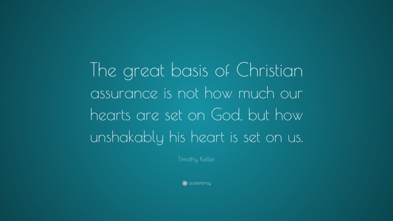 Timothy Keller Quote: “The great basis of Christian assurance is not how much our hearts are set on God, but how unshakably his heart is set on us.”