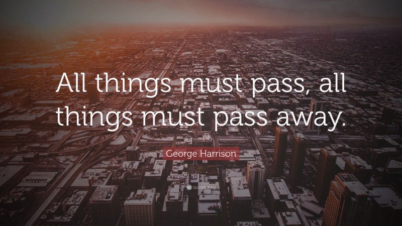George Harrison Quote: “All things must pass, all things must pass away.”