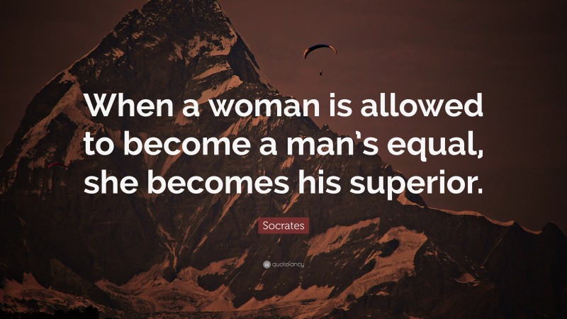 Socrates Quote: “When a woman is allowed to become a man’s equal, she becomes his superior.”