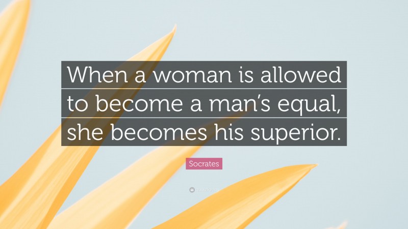 Socrates Quote: “When a woman is allowed to become a man’s equal, she becomes his superior.”