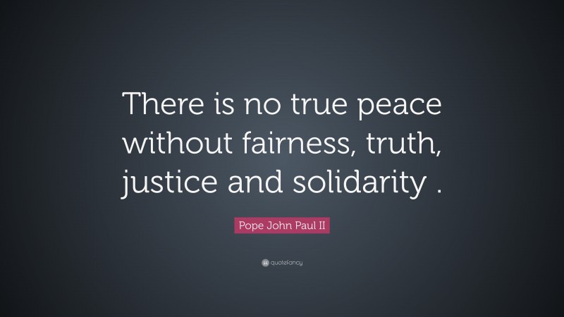 Pope John Paul II Quote: “There is no true peace without fairness, truth, justice and solidarity .”