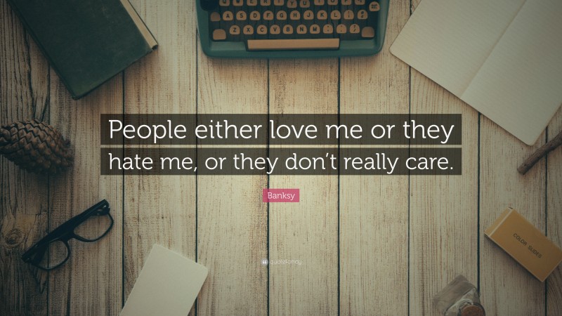 Banksy Quote: “People either love me or they hate me, or they don’t really care.”