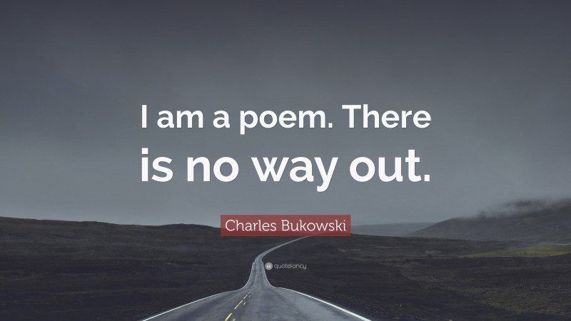 Charles Bukowski Quote: “I am a poem. There is no way out.”