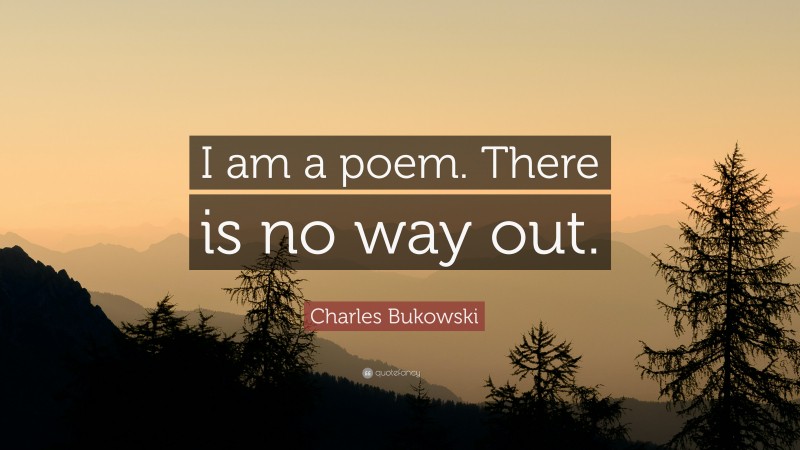 Charles Bukowski Quote: “I am a poem. There is no way out.”