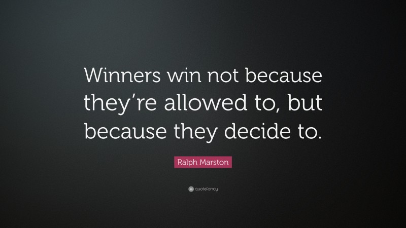 Ralph Marston Quote: “Winners win not because they’re allowed to, but because they decide to.”