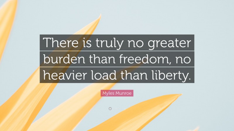 Myles Munroe Quote: “There is truly no greater burden than freedom, no heavier load than liberty.”