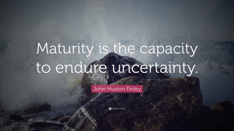 John Huston Finley Quote: “Maturity is the capacity to endure uncertainty.”