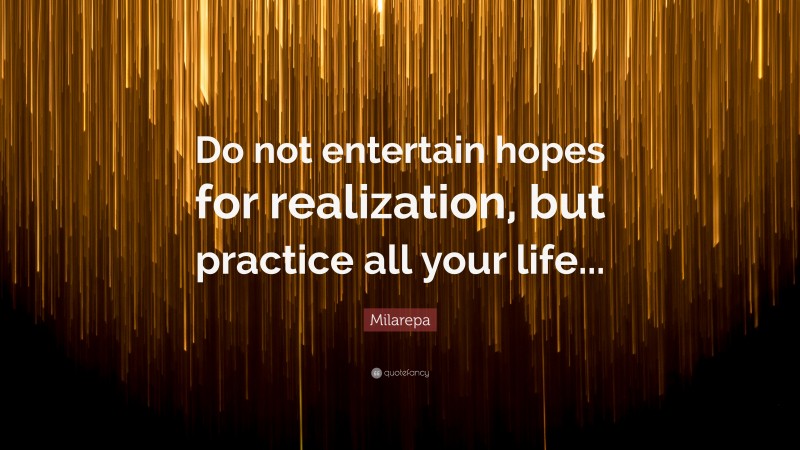 Milarepa Quote: “Do not entertain hopes for realization, but practice all your life...”