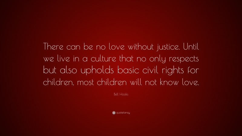 Bell Hooks Quote: “There can be no love without justice. Until we live in a culture that no only respects but also upholds basic civil rights for children, most children will not know love.”