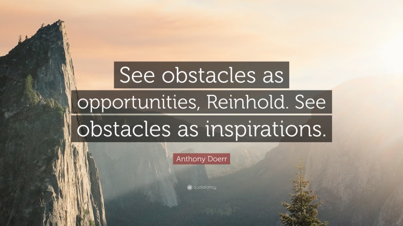 Anthony Doerr Quote: “See obstacles as opportunities, Reinhold. See obstacles as inspirations.”