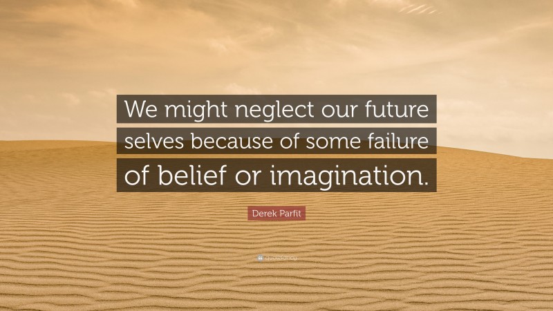 Derek Parfit Quote: “We might neglect our future selves because of some failure of belief or imagination.”