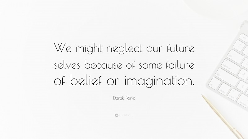Derek Parfit Quote: “We might neglect our future selves because of some failure of belief or imagination.”