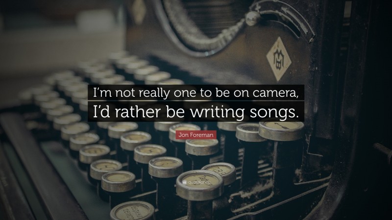 Jon Foreman Quote: “I’m not really one to be on camera, I’d rather be writing songs.”