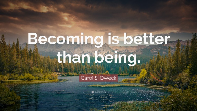 Carol S. Dweck Quote: “Becoming is better than being.”
